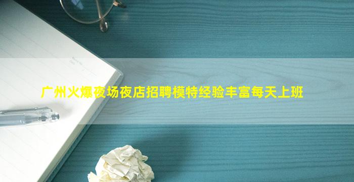 广州火爆夜场夜店招聘模特经验丰富每天上班